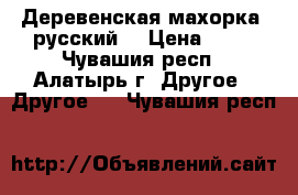 Деревенская махорка (русский) › Цена ­ 35 - Чувашия респ., Алатырь г. Другое » Другое   . Чувашия респ.